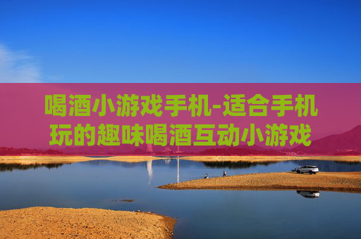 喝酒小游戏手机-适合手机玩的趣味喝酒互动小游戏