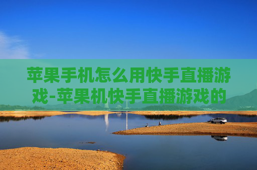 苹果手机怎么用快手直播游戏-苹果机快手直播游戏的操作方法