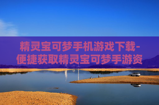 精灵宝可梦手机游戏下载-便捷获取精灵宝可梦手游资源途径