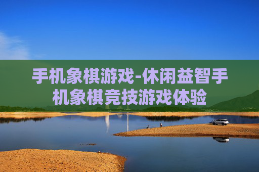 手机象棋游戏-休闲益智手机象棋竞技游戏体验