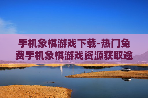 手机象棋游戏下载-热门免费手机象棋游戏资源获取途径