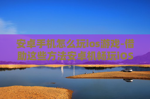 安卓手机怎么玩ios游戏-借助这些方法安卓机畅玩iOS游戏