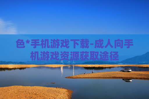 色*手机游戏下载-成人向手机游戏资源获取途径