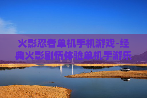 火影忍者单机手机游戏-经典火影剧情体验单机手游乐趣