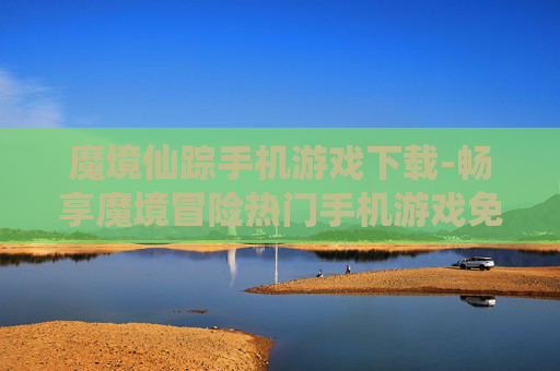 魔境仙踪手机游戏下载-畅享魔境冒险热门手机游戏免费下