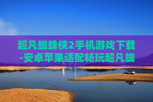超凡蜘蛛侠2手机游戏下载-安卓苹果适配畅玩超凡蜘蛛侠2手游