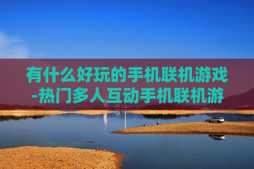 有什么好玩的手机联机游戏-热门多人互动手机联机游戏大盘点