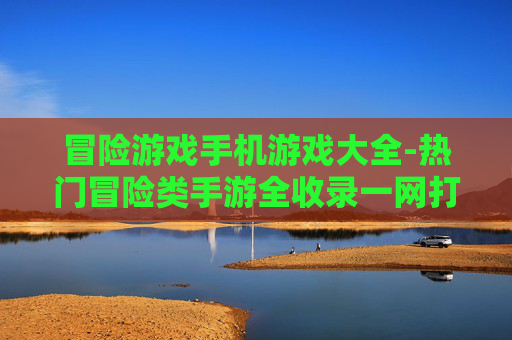 冒险游戏手机游戏大全-热门冒险类手游全收录一网打尽