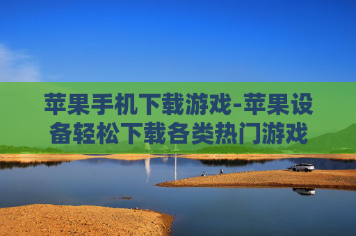 苹果手机下载游戏-苹果设备轻松下载各类热门游戏