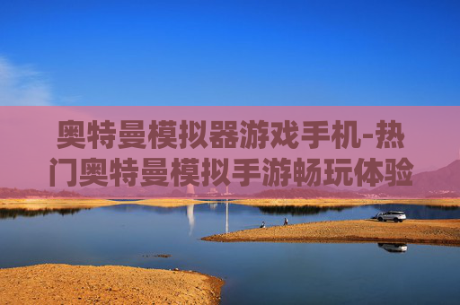 奥特曼模拟器游戏手机-热门奥特曼模拟手游畅玩体验