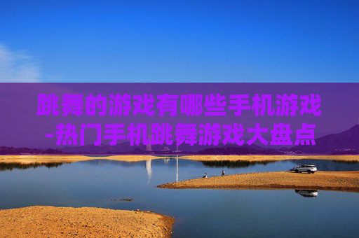 跳舞的游戏有哪些手机游戏-热门手机跳舞游戏大盘点推荐