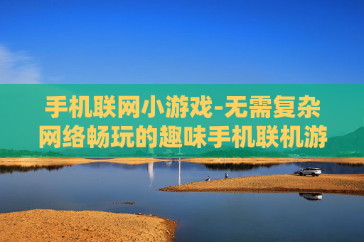 手机联网小游戏-无需复杂网络畅玩的趣味手机联机游戏