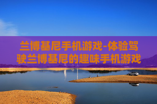兰博基尼手机游戏-体验驾驶兰博基尼的趣味手机游戏玩法