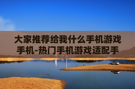 大家推荐给我什么手机游戏手机-热门手机游戏适配手机推荐参考