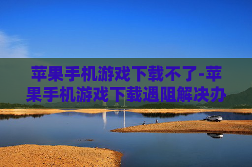 苹果手机游戏下载不了-苹果手机游戏下载遇阻解决办法