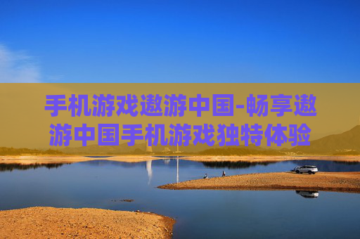 手机游戏遨游中国-畅享遨游中国手机游戏独特体验