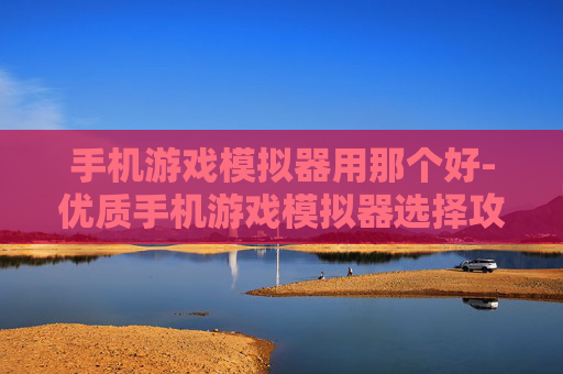 手机游戏模拟器用那个好-优质手机游戏模拟器选择攻略参考