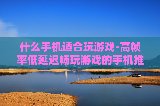 什么手机适合玩游戏-高帧率低延迟畅玩游戏的手机推荐