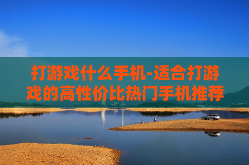 打游戏什么手机-适合打游戏的高性价比热门手机推荐
