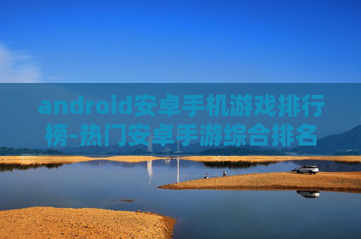 android安卓手机游戏排行榜-热门安卓手游综合排名情况揭秘
