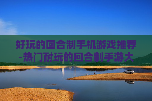 好玩的回合制手机游戏推荐-热门耐玩的回合制手游大盘点