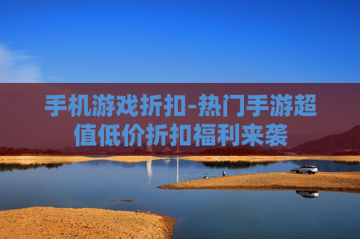 手机游戏折扣-热门手游超值低价折扣福利来袭