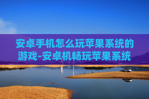 安卓手机怎么玩苹果系统的游戏-安卓机畅玩苹果系统游戏的实用方法