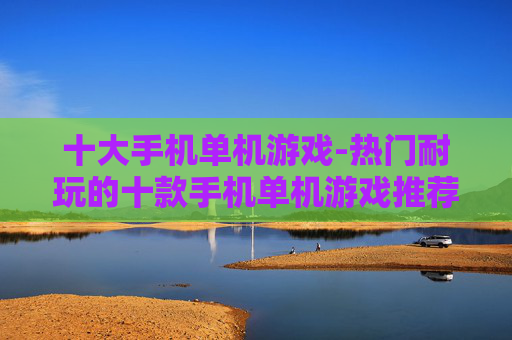 十大手机单机游戏-热门耐玩的十款手机单机游戏推荐