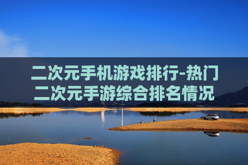 二次元手机游戏排行-热门二次元手游综合排名情况