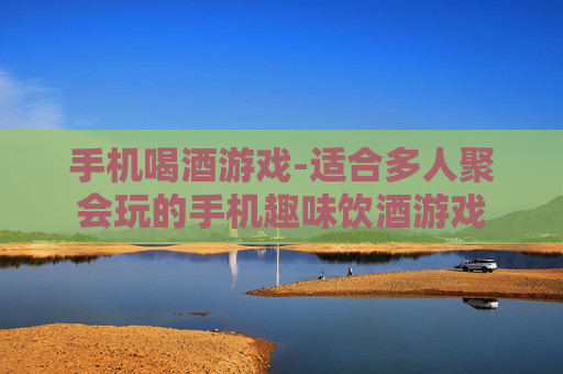 手机喝酒游戏-适合多人聚会玩的手机趣味饮酒游戏