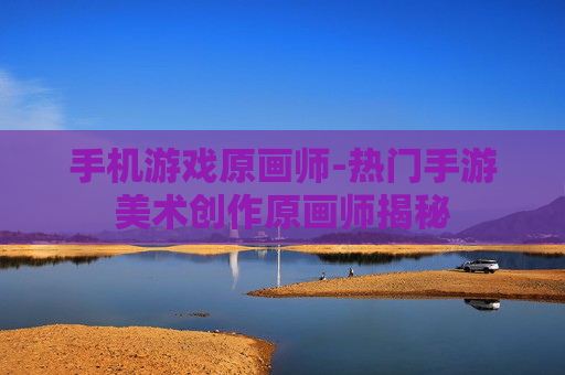 手机游戏原画师-热门手游美术创作原画师揭秘