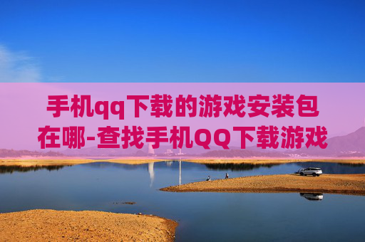 手机qq下载的游戏安装包在哪-查找手机QQ下载游戏安装包位置方法