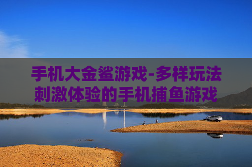 手机大金鲨游戏-多样玩法刺激体验的手机捕鱼游戏