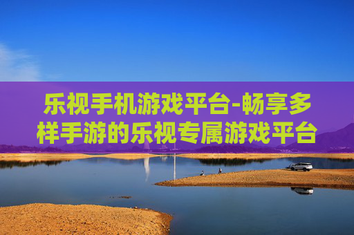 乐视手机游戏平台-畅享多样手游的乐视专属游戏平台体验