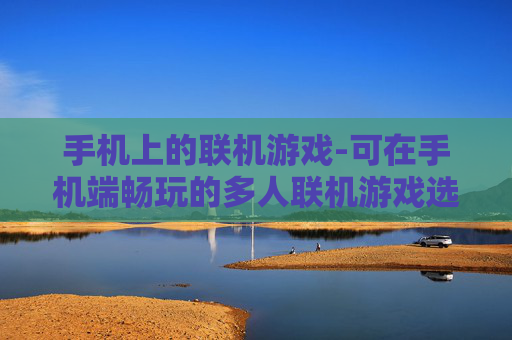 手机上的联机游戏-可在手机端畅玩的多人联机游戏选择