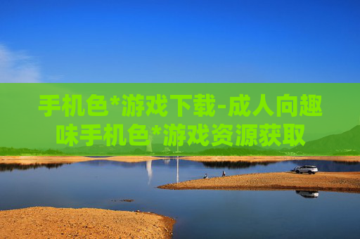 手机色*游戏下载-成人向趣味手机色*游戏资源获取