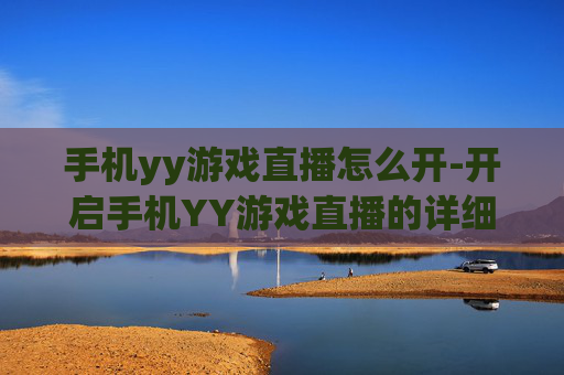手机yy游戏直播怎么开-开启手机YY游戏直播的详细操作方法