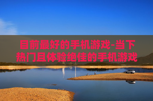 目前最好的手机游戏-当下热门且体验绝佳的手机游戏推荐