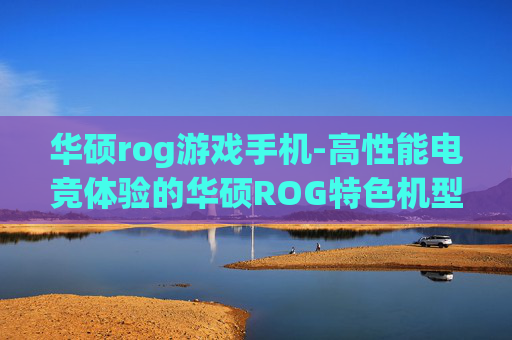 华硕rog游戏手机-高性能电竞体验的华硕ROG特色机型