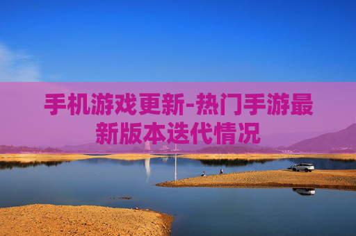 手机游戏更新-热门手游最新版本迭代情况