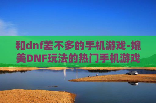 和dnf差不多的手机游戏-媲美DNF玩法的热门手机游戏推荐