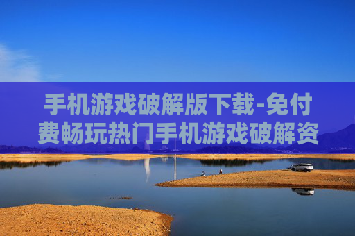手机游戏破解版下载-免付费畅玩热门手机游戏破解资源获取