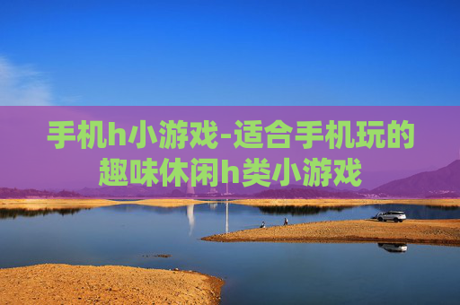 手机h小游戏-适合手机玩的趣味休闲h类小游戏