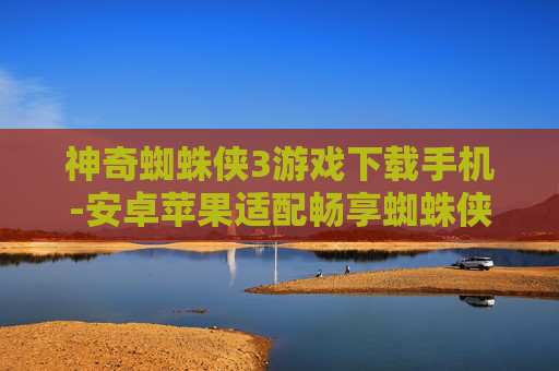 神奇蜘蛛侠3游戏下载手机-安卓苹果适配畅享蜘蛛侠3手机游戏下载