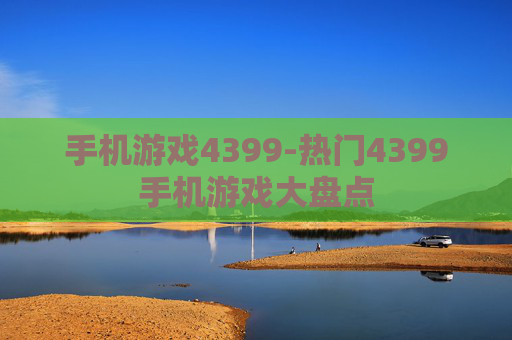 手机游戏4399-热门4399手机游戏大盘点