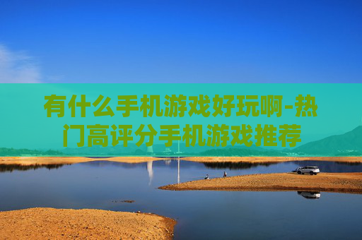 有什么手机游戏好玩啊-热门高评分手机游戏推荐