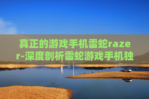 真正的游戏手机雷蛇razer-深度剖析雷蛇游戏手机独特魅力