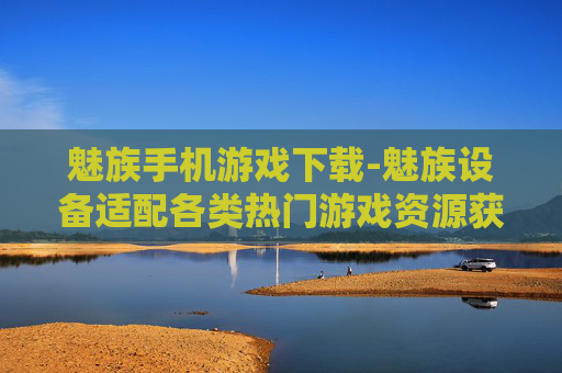 魅族手机游戏下载-魅族设备适配各类热门游戏资源获取