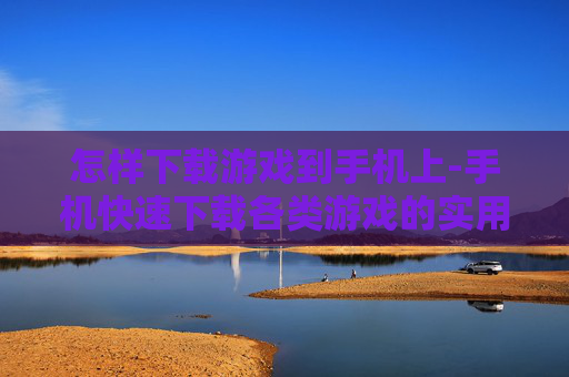 怎样下载游戏到手机上-手机快速下载各类游戏的实用方法