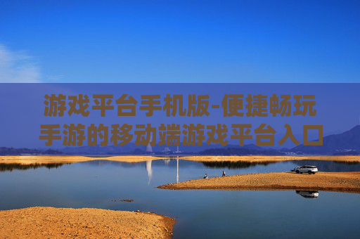 游戏平台手机版-便捷畅玩手游的移动端游戏平台入口